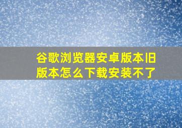 谷歌浏览器安卓版本旧版本怎么下载安装不了