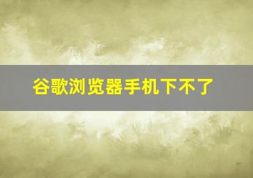 谷歌浏览器手机下不了