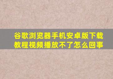 谷歌浏览器手机安卓版下载教程视频播放不了怎么回事