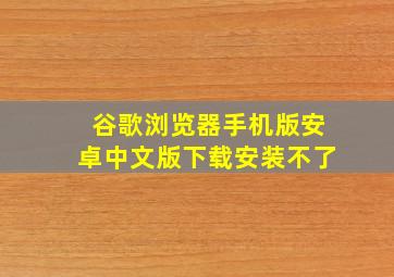 谷歌浏览器手机版安卓中文版下载安装不了