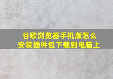 谷歌浏览器手机版怎么安装插件包下载到电脑上