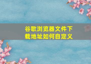 谷歌浏览器文件下载地址如何自定义