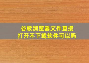 谷歌浏览器文件直接打开不下载软件可以吗