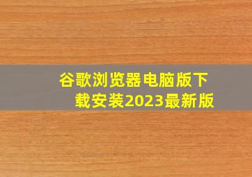 谷歌浏览器电脑版下载安装2023最新版