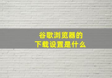 谷歌浏览器的下载设置是什么