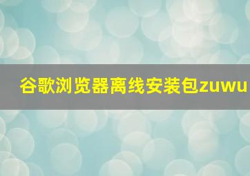 谷歌浏览器离线安装包zuwu