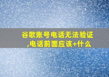 谷歌账号电话无法验证,电话前面应该+什么