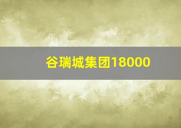 谷瑞城集团18000