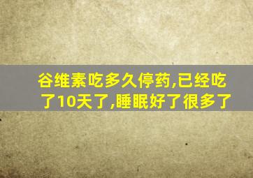 谷维素吃多久停药,已经吃了10天了,睡眠好了很多了