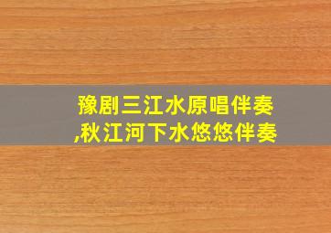 豫剧三江水原唱伴奏,秋江河下水悠悠伴奏