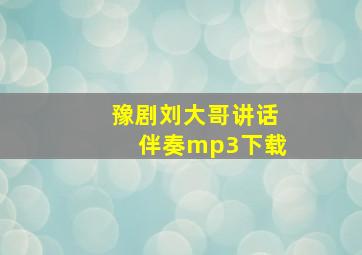 豫剧刘大哥讲话伴奏mp3下载