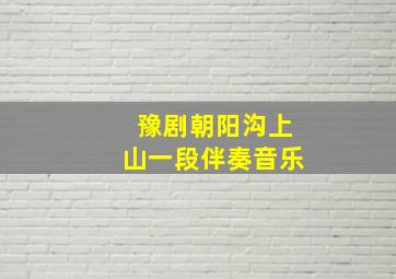 豫剧朝阳沟上山一段伴奏音乐