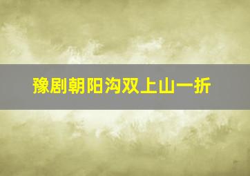 豫剧朝阳沟双上山一折