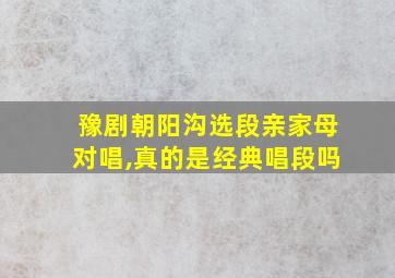 豫剧朝阳沟选段亲家母对唱,真的是经典唱段吗