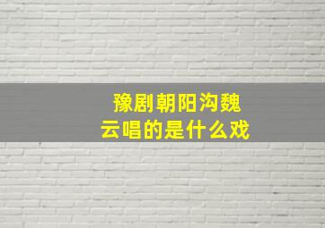 豫剧朝阳沟魏云唱的是什么戏