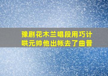 豫剧花木兰唱段用巧计哄元帅他出帐去了曲普