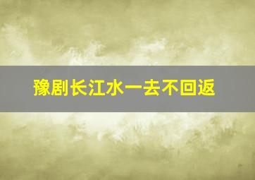 豫剧长江水一去不回返