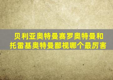 贝利亚奥特曼赛罗奥特曼和托雷基奥特曼鄙视哪个最厉害