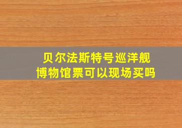 贝尔法斯特号巡洋舰博物馆票可以现场买吗