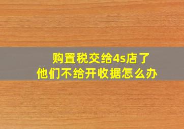 购置税交给4s店了他们不给开收据怎么办