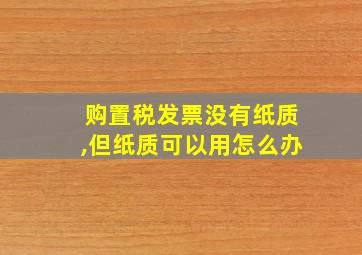 购置税发票没有纸质,但纸质可以用怎么办