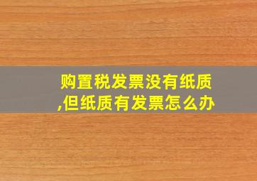 购置税发票没有纸质,但纸质有发票怎么办