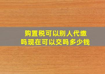 购置税可以别人代缴吗现在可以交吗多少钱