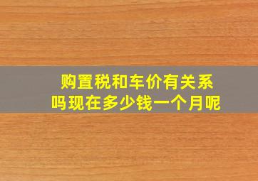 购置税和车价有关系吗现在多少钱一个月呢