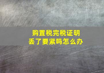 购置税完税证明丢了要紧吗怎么办