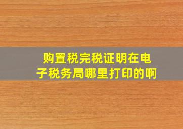 购置税完税证明在电子税务局哪里打印的啊