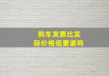 购车发票比实际价格低要紧吗