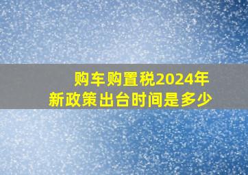 购车购置税2024年新政策出台时间是多少