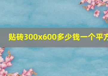 贴砖300x600多少钱一个平方