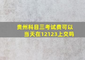 贵州科目三考试费可以当天在12123上交吗