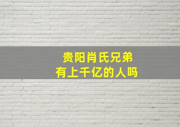 贵阳肖氏兄弟有上千亿的人吗