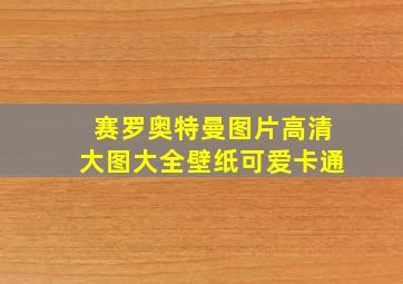 赛罗奥特曼图片高清大图大全壁纸可爱卡通