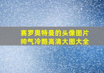 赛罗奥特曼的头像图片帅气冷酷高清大图大全