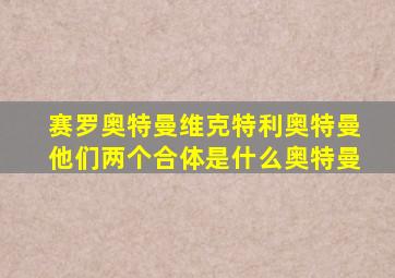 赛罗奥特曼维克特利奥特曼他们两个合体是什么奥特曼