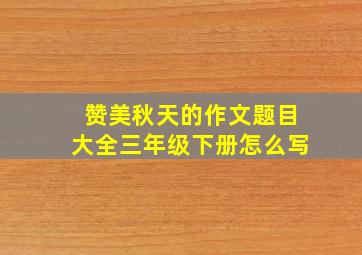 赞美秋天的作文题目大全三年级下册怎么写