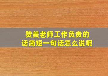 赞美老师工作负责的话简短一句话怎么说呢