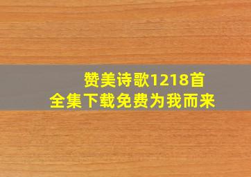 赞美诗歌1218首全集下载免费为我而来