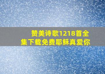 赞美诗歌1218首全集下载免费耶稣真爱你