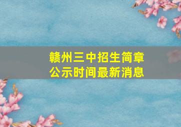 赣州三中招生简章公示时间最新消息