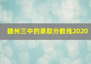 赣州三中的录取分数线2020