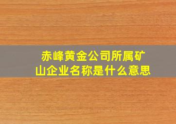 赤峰黄金公司所属矿山企业名称是什么意思