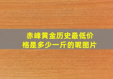 赤峰黄金历史最低价格是多少一斤的呢图片