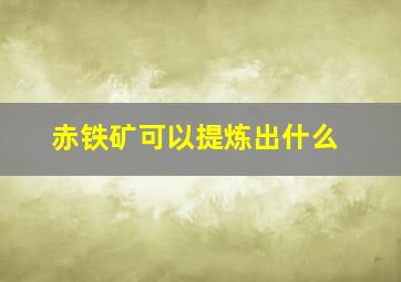 赤铁矿可以提炼出什么