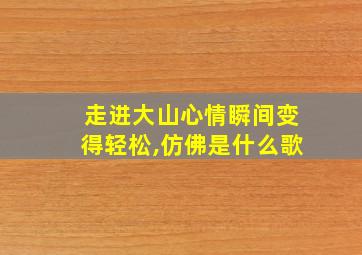 走进大山心情瞬间变得轻松,仿佛是什么歌