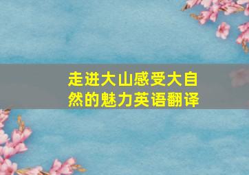 走进大山感受大自然的魅力英语翻译