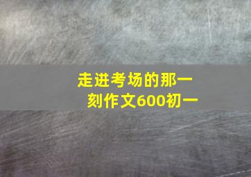 走进考场的那一刻作文600初一